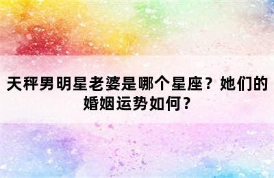天秤男明星老婆是哪个星座？她们的婚姻运势如何？