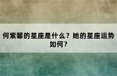 何紫馨的星座是什么？她的星座运势如何？