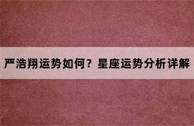 严浩翔运势如何？星座运势分析详解✅