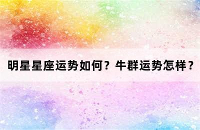 明星星座运势如何？牛群运势怎样？