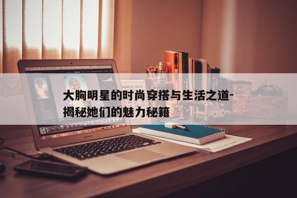 大胸明星的时尚穿搭与生活之道