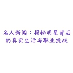 名人新闻：揭秘明星背后的真实生活与职业挑战