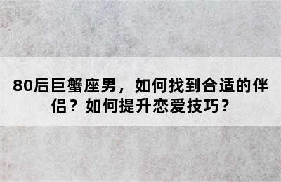 80后巨蟹座男，如何找到合适的伴侣？如何提升恋爱技巧？