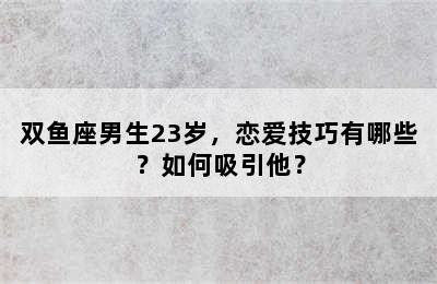 双鱼座男生23岁，恋爱技巧有哪些？如何吸引他？