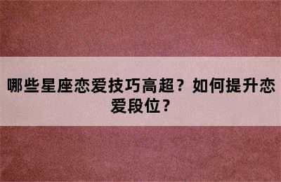哪些星座恋爱技巧高超？如何提升恋爱段位？✅