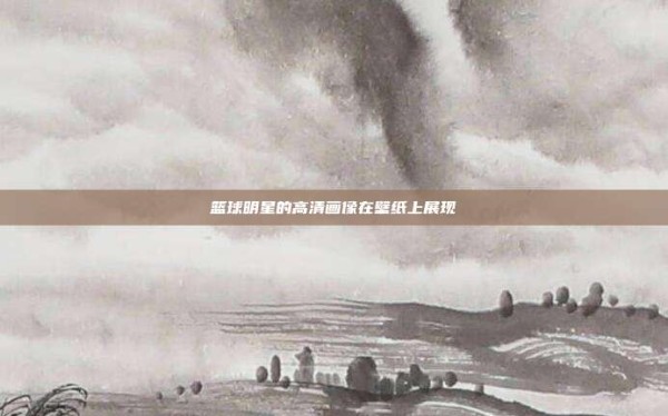 篮球明星的高清画像在壁纸上展现