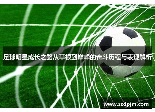 足球明星成长之路从草根到巅峰的奋斗历程与表现解析