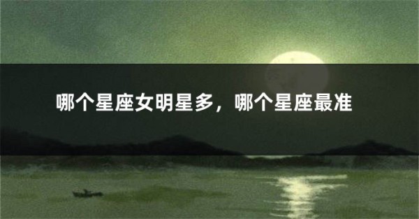 哪个星座女明星多，哪个星座最准