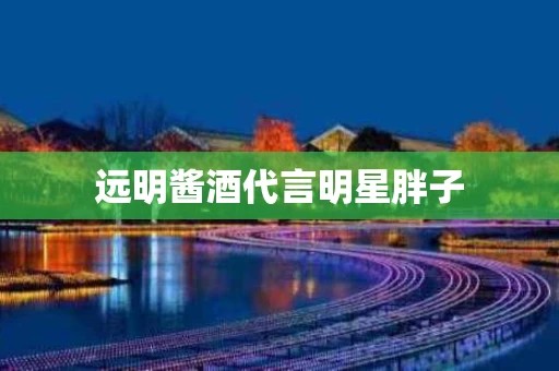 远明酱酒代言明星胖子