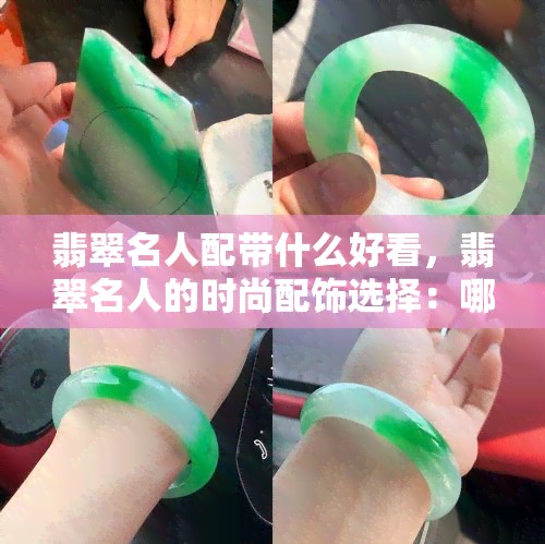 翡翠名人配带什么好看，翡翠名人的时尚配饰选择：哪些款式更抢眼？