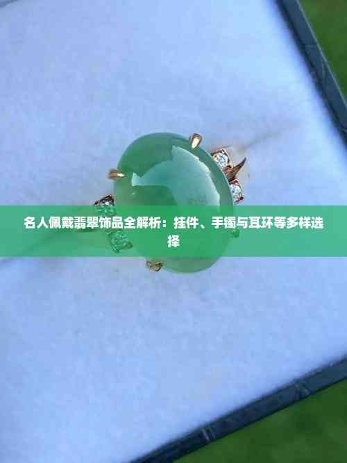 名人佩戴翡翠饰品全解析：挂件、手镯与耳环等多样选择