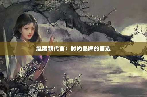 赵丽颖代言：时尚品牌的首选