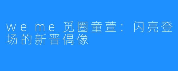 weme觅圈童萱:闪亮登场的新晋偶像