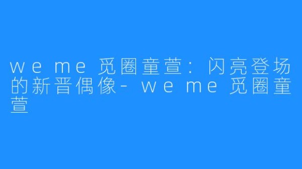 weme觅圈童萱:闪亮登场的新晋偶像-weme觅圈童萱