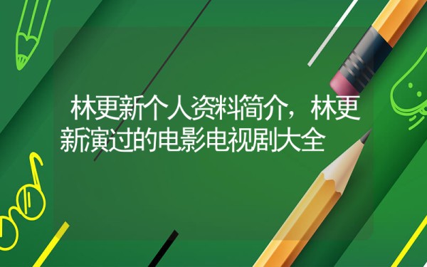 林更新个人资料简介，林更新演过的电影电视剧大全插图