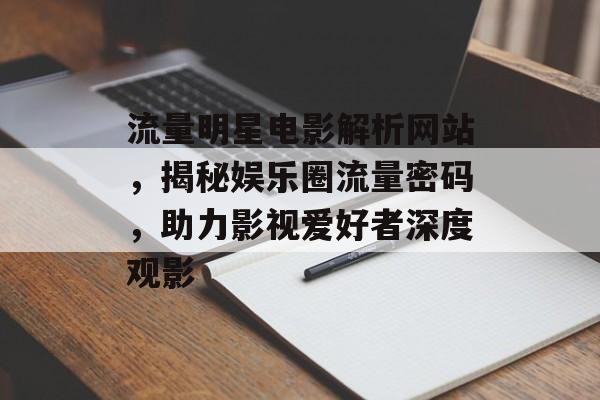 流量明星电影解析网站，揭秘娱乐圈流量密码，助力影视爱好者深度观影
