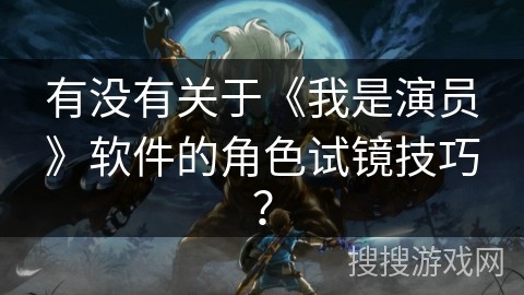 有没有关于《我是演员》软件的角色试镜技巧？
