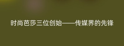 时尚芭莎三位创始——传媒界的先锋