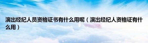 演出经纪人员资格证书有什么用呢（演出经纪人资格证有什么用）