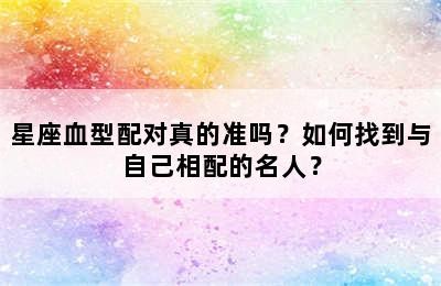 星座血型配对真的准吗？如何找到与自己相配的名人？