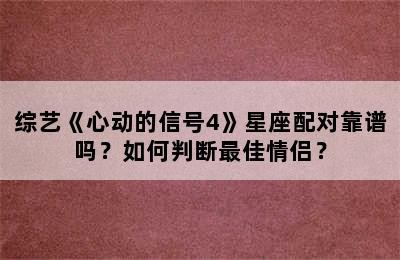 综艺《心动的信号4》星座配对靠谱吗？如何判断最佳情侣？✅