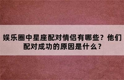 娱乐圈中星座配对情侣有哪些？他们配对成功的原因是什么？