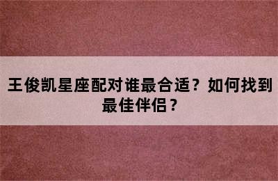 王俊凯星座配对谁最合适？如何找到最佳伴侣？