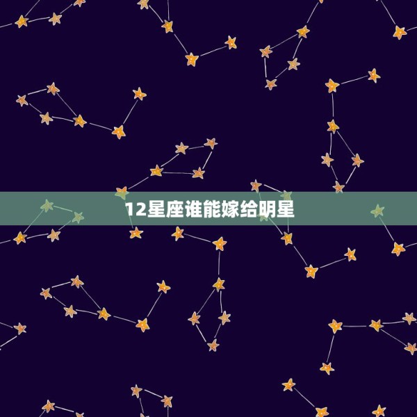 12星座谁能嫁给明星，星座：十二星座各自代表的明星都是谁 第1张