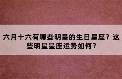 六月十六有哪些明星的生日星座？这些明星星座运势如何？