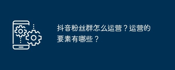抖音粉丝群怎么运营？运营的要素有哪些？