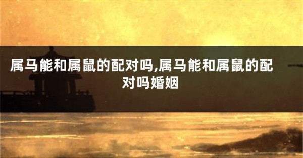 属马能和属鼠的配对吗,属马能和属鼠的配对吗婚姻