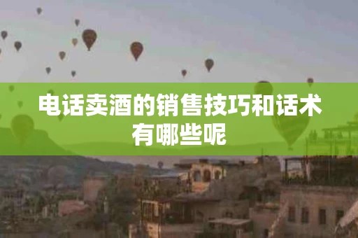 电话卖酒的销售技巧和话术有哪些呢