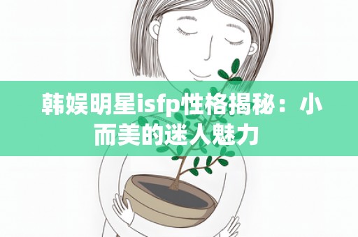  韩娱明星isfp性格揭秘：小而美的迷人魅力 