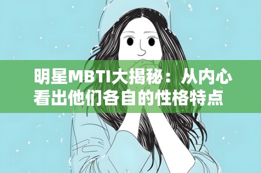  明星MBTI大揭秘：从内心看出他们各自的性格特点 