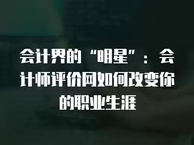 会计界的“明星”：会计师评价网如何改变你的职业生涯