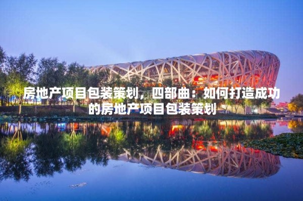 房地产项目包装策划，四部曲：如何打造成功的房地产项目包装策划