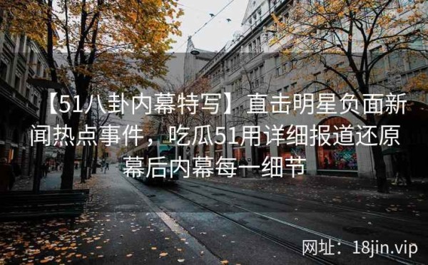 【51八卦内幕特写】直击明星负面新闻热点事件，吃瓜51用详细报道还原幕后内幕每一细节