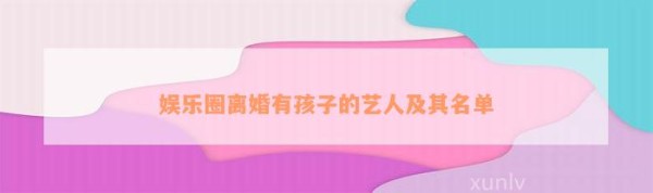 娱乐圈离婚有孩子的艺人及其名单