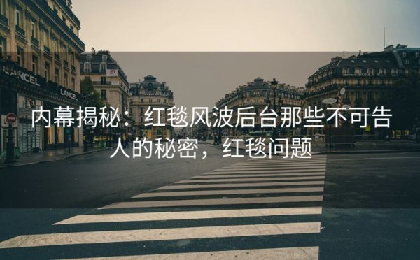 内幕揭秘：红毯风波后台那些不可告人的秘密，红毯问题