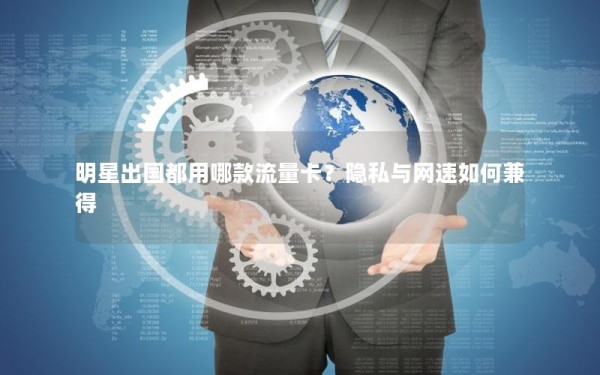 明星出国都用哪款流量卡？隐私与网速如何兼得