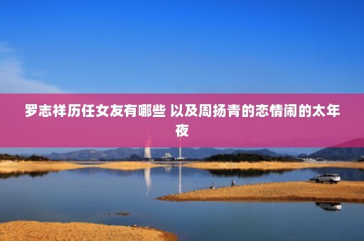 罗志祥历任女友有哪些 以及周扬青的恋情闹的太年夜