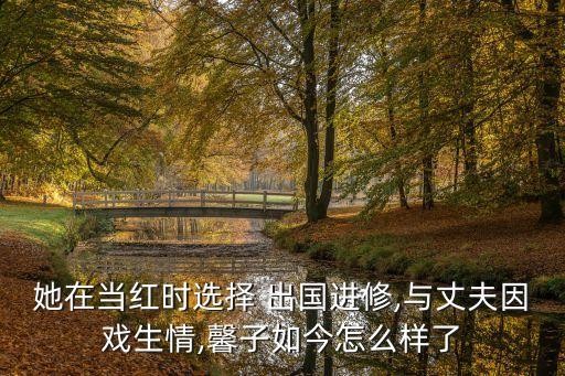 她在当红时选择 出国进修,与丈夫因戏生情,馨子如今怎么样了