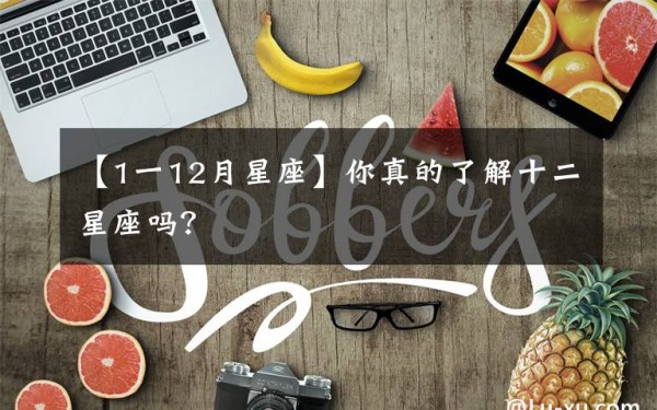 【1一12月星座】你真的了解十二星座吗？