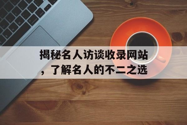 揭秘名人访谈收录网站，了解名人的不二之选