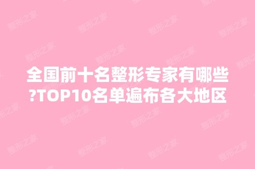 全国前十名整形专家有哪些?TOP10名单遍布各大地区！盘点各大领域大咖！