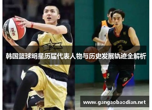 韩国篮球明星历届代表人物与历史发展轨迹全解析