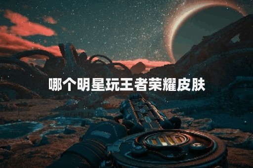 哪个明星玩王者荣耀皮肤