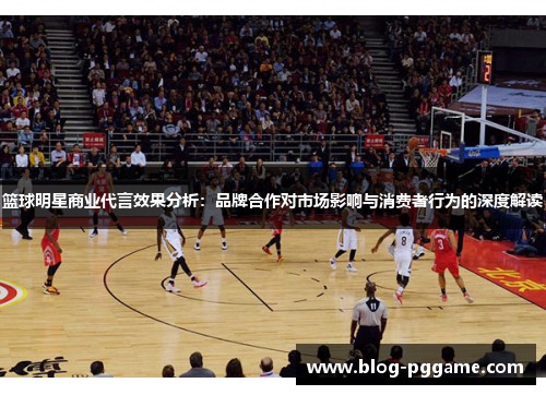 篮球明星商业代言效果分析：品牌合作对市场影响与消费者行为的深度解读