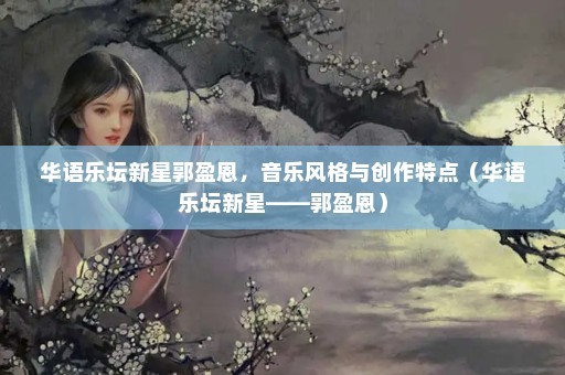 华语乐坛新星郭盈恩，音乐风格与创作特点（华语乐坛新星——郭盈恩）
