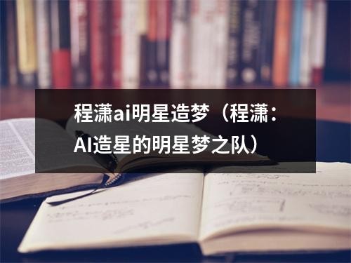 程潇ai明星造梦（程潇：AI造星的明星梦之队）